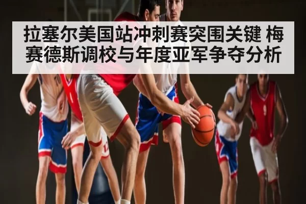 拉塞尔美国站冲刺赛突围关键 梅赛德斯调校与年度亚军争夺分析